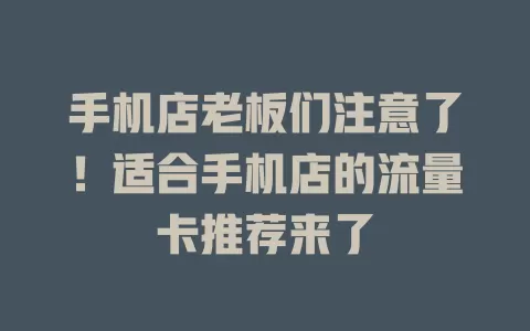 手机店老板们注意了！适合手机店的流量卡推荐来了