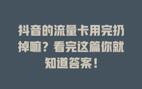 抖音的流量卡用完扔掉嘛？看完这篇你就知道答案！