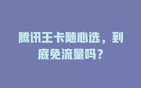 腾讯王卡随心选，到底免流量吗？