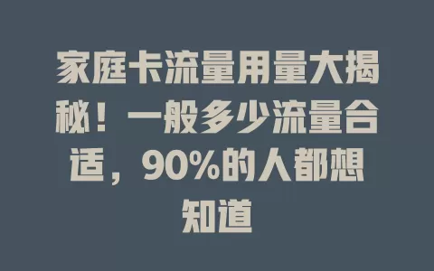 家庭卡流量用量大揭秘！一般多少流量合适，90%的人都想知道