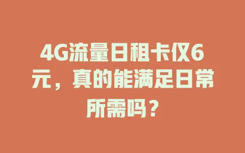 4G流量日租卡仅6元，真的能满足日常所需吗？