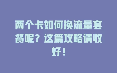 两个卡如何换流量套餐呢？这篇攻略请收好！
