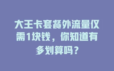 大王卡套餐外流量仅需1块钱，你知道有多划算吗？