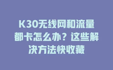 K30无线网和流量都卡怎么办？这些解决方法快收藏