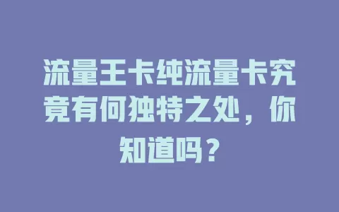 流量王卡纯流量卡究竟有何独特之处，你知道吗？