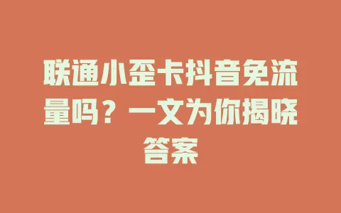 联通小歪卡抖音免流量吗？一文为你揭晓答案