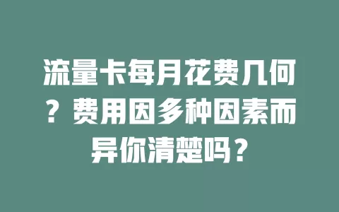 流量卡每月花费几何？费用因多种因素而异你清楚吗？