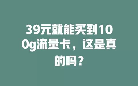 39元就能买到100g流量卡，这是真的吗？