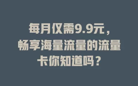 每月仅需9.9元，畅享海量流量的流量卡你知道吗？