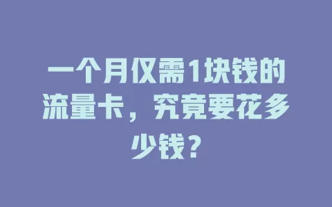 一个月仅需1块钱的流量卡，究竟要花多少钱？