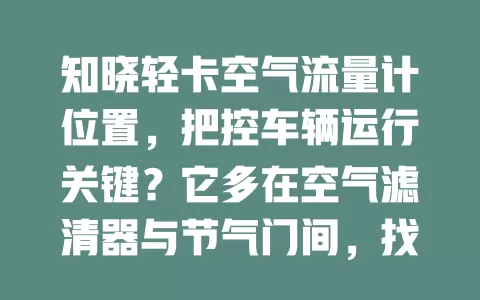 知晓轻卡空气流量计位置，把控车辆运行关键？它多在空气滤清器与节气门间，找准位置对车辆维护排查意义大，关乎动力油耗等，你不想了解下吗？