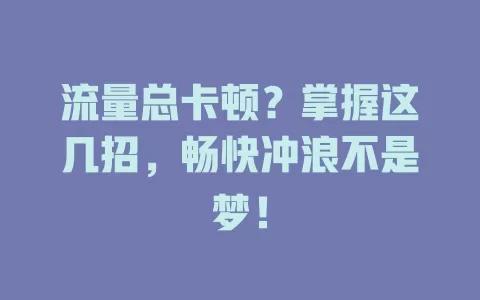 流量总卡顿？掌握这几招，畅快冲浪不是梦！