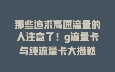那些追求高速流量的人注意了！g流量卡与纯流量卡大揭秘