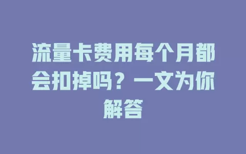 流量卡费用每个月都会扣掉吗？一文为你解答