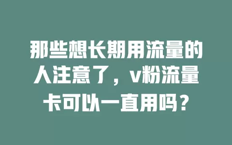 那些想长期用流量的人注意了，v粉流量卡可以一直用吗？