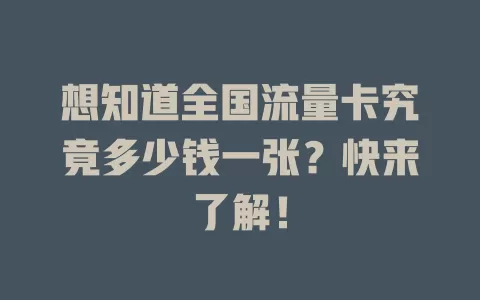 想知道全国流量卡究竟多少钱一张？快来了解！