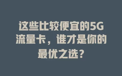 这些比较便宜的5G流量卡，谁才是你的最优之选？