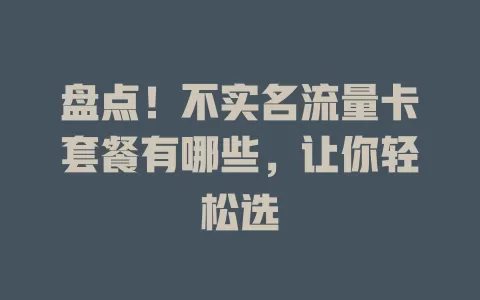 盘点！不实名流量卡套餐有哪些，让你轻松选