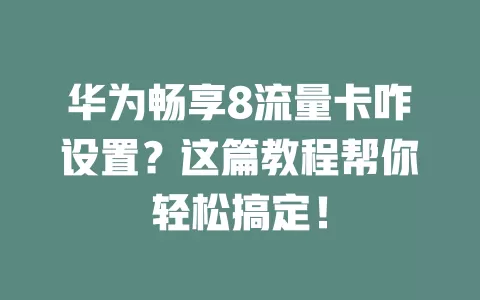 华为畅享8流量卡咋设置？这篇教程帮你轻松搞定！