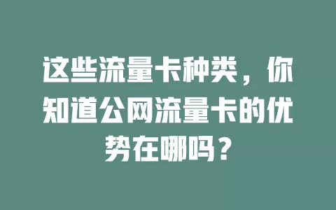 这些流量卡种类，你知道公网流量卡的优势在哪吗？