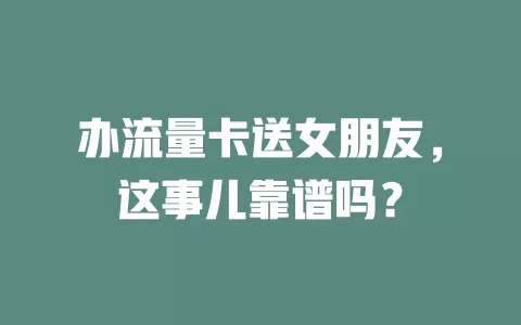 办流量卡送女朋友，这事儿靠谱吗？