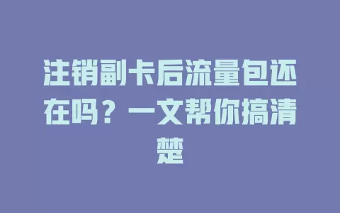 注销副卡后流量包还在吗？一文帮你搞清楚