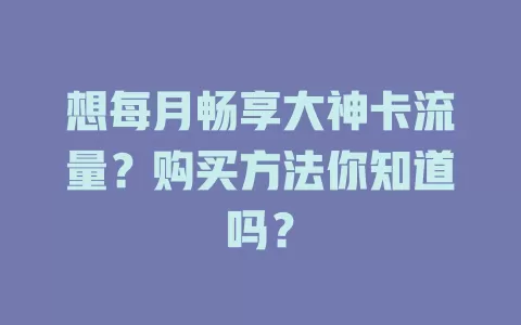 想每月畅享大神卡流量？购买方法你知道吗？