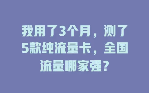 我用了3个月，测了5款纯流量卡，全国流量哪家强？