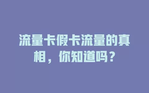 流量卡假卡流量的真相，你知道吗？