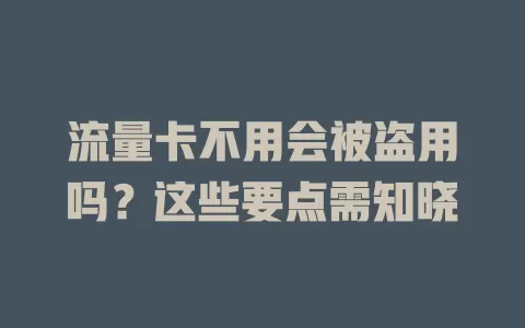 流量卡不用会被盗用吗？这些要点需知晓