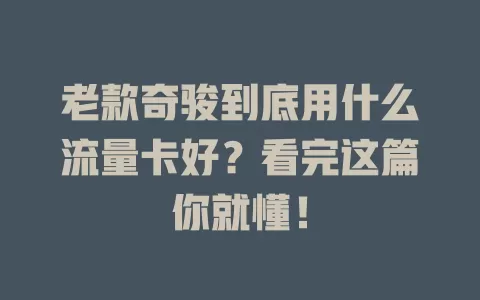 老款奇骏到底用什么流量卡好？看完这篇你就懂！