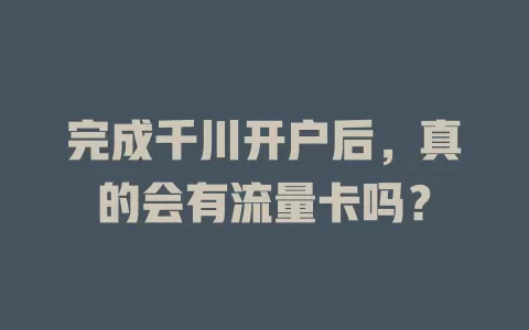 完成千川开户后，真的会有流量卡吗？