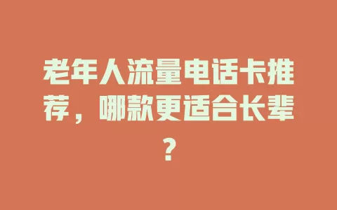 老年人流量电话卡推荐，哪款更适合长辈？