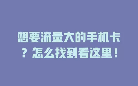 想要流量大的手机卡？怎么找到看这里！