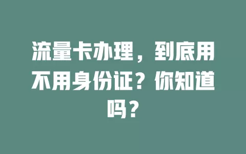 流量卡办理，到底用不用身份证？你知道吗？