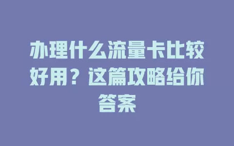 办理什么流量卡比较好用？这篇攻略给你答案