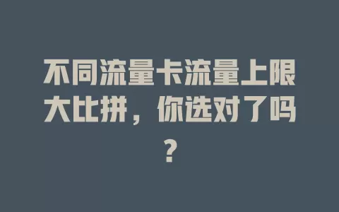 不同流量卡流量上限大比拼，你选对了吗？