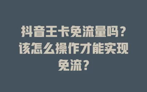 抖音王卡免流量吗？该怎么操作才能实现免流？
