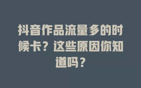 抖音作品流量多的时候卡？这些原因你知道吗？