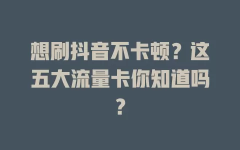 想刷抖音不卡顿？这五大流量卡你知道吗？