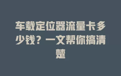 车载定位器流量卡多少钱？一文帮你搞清楚