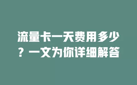 流量卡一天费用多少？一文为你详细解答