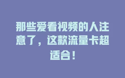 那些爱看视频的人注意了，这款流量卡超适合！