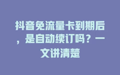 抖音免流量卡到期后，是自动续订吗？一文讲清楚