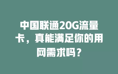中国联通20G流量卡，真能满足你的用网需求吗？