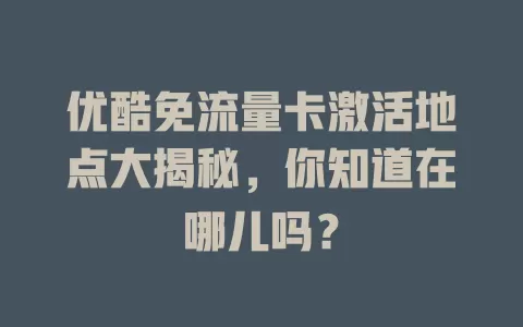 优酷免流量卡激活地点大揭秘，你知道在哪儿吗？