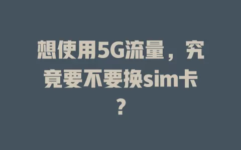 想使用5G流量，究竟要不要换sim卡？