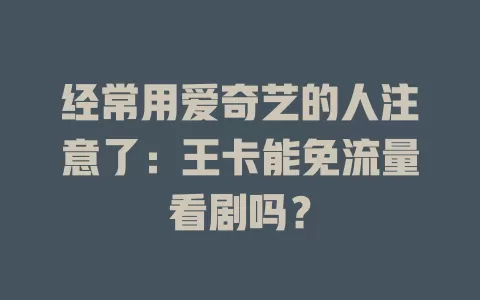 经常用爱奇艺的人注意了：王卡能免流量看剧吗？