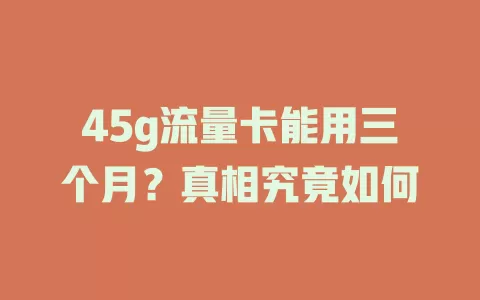 45g流量卡能用三个月？真相究竟如何