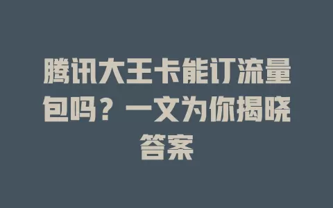 腾讯大王卡能订流量包吗？一文为你揭晓答案